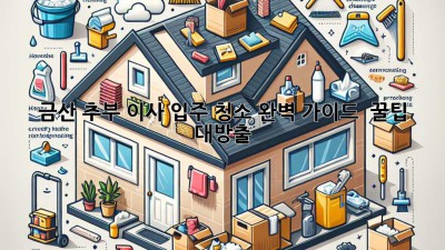 금산 추부 이사, 입주 청소 완벽 가이드 ✨ 꿀팁 대방출!