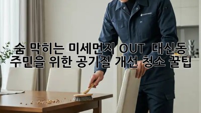 숨 막히는 미세먼지 OUT! 💨 대신동 주민을 위한 공기질 개선 청소 꿀팁 🏡✨